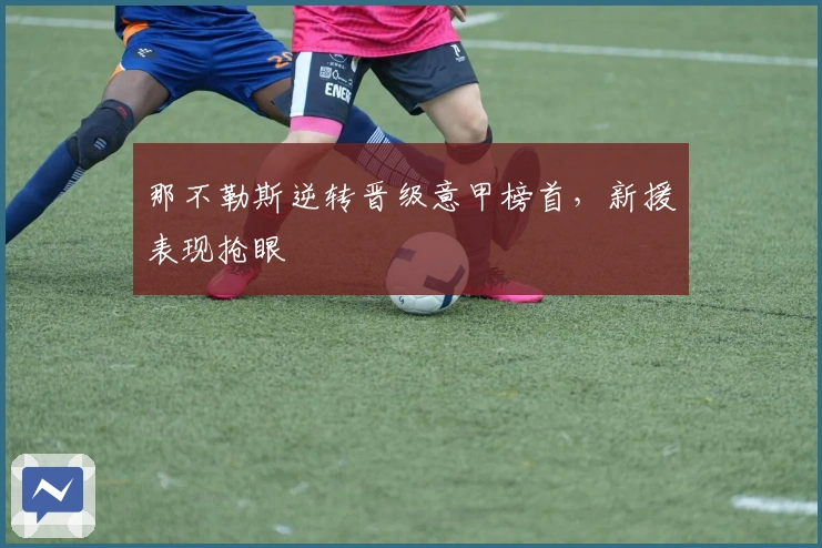 那不勒斯逆转晋级意甲榜首，新援表现抢眼