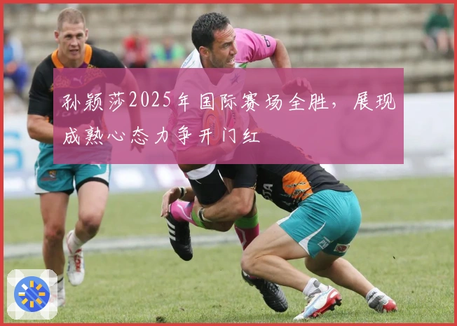 孙颖莎2025年国际赛场全胜,展现成熟心态力争开门红