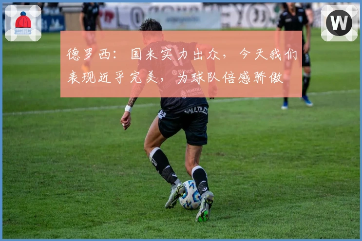 德罗西：国米实力出众，今天我们表现近乎完美，为球队倍感骄傲