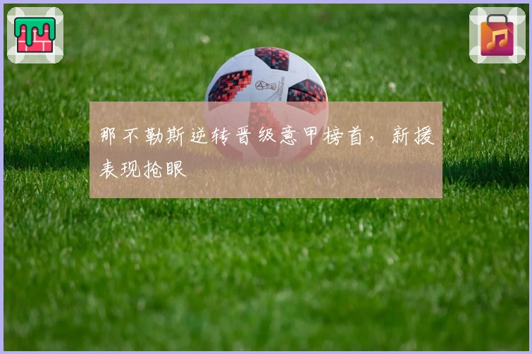 那不勒斯逆转晋级意甲榜首，新援表现抢眼