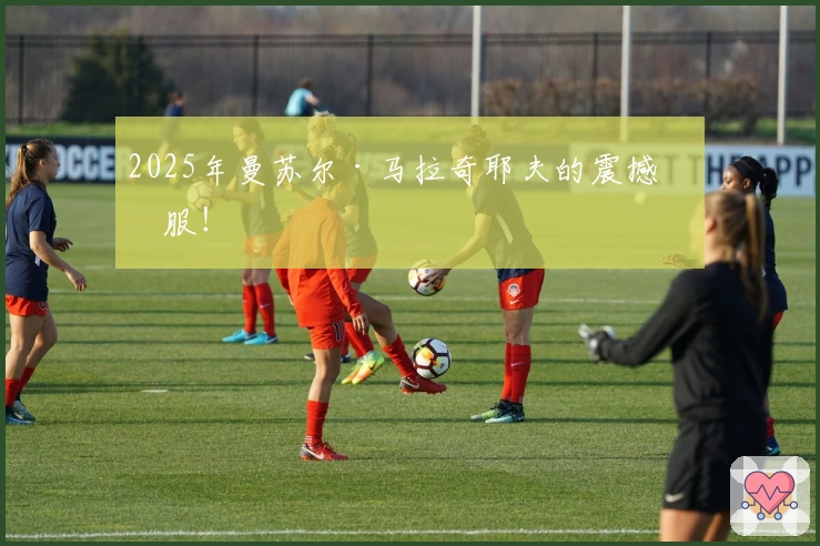 2025年曼苏尔·马拉奇耶夫的震撼征服！