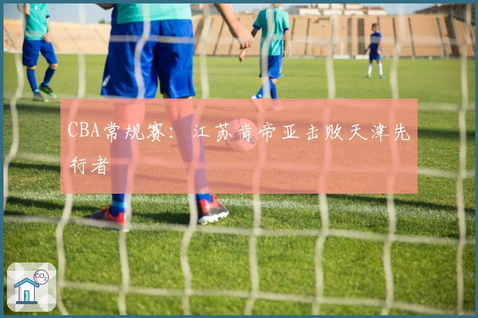 CBA常规赛：江苏肯帝亚击败天津先行者