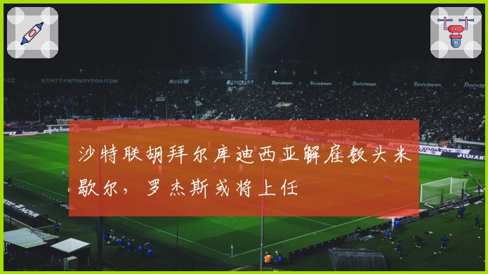 沙特联胡拜尔库迪西亚解雇教头米歇尔,罗杰斯或将上任