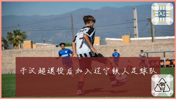 于汉超退役后加入辽宁铁人足球队