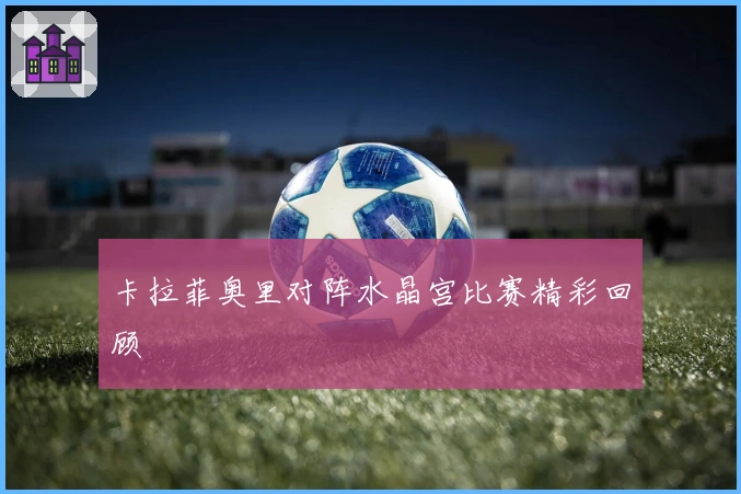 卡拉菲奥里对阵水晶宫比赛精彩回顾