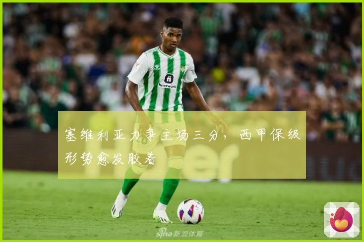塞维利亚力争主场三分，西甲保级形势愈发胶着