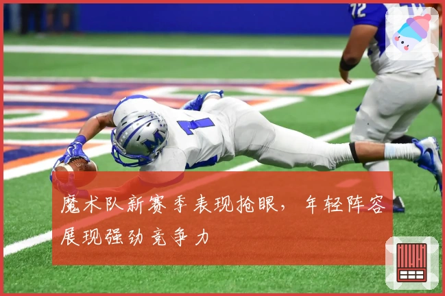 魔术队新赛季表现抢眼，年轻阵容展现强劲竞争力