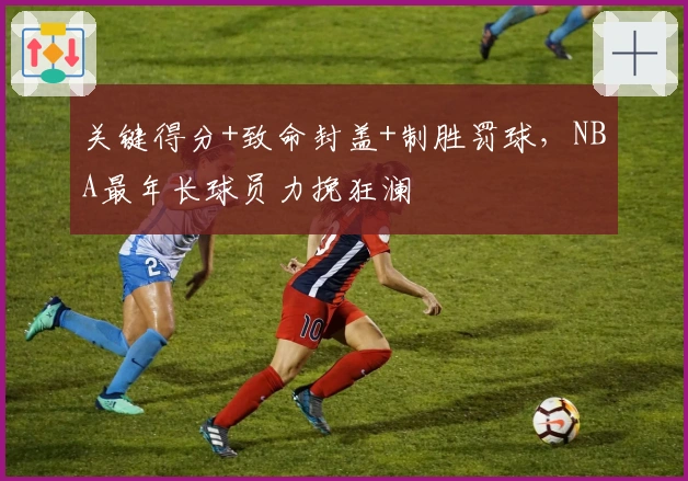 关键得分+致命封盖+制胜罚球,NBA最年长球员力挽狂澜