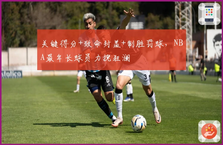 关键得分+致命封盖+制胜罚球，NBA最年长球员力挽狂澜