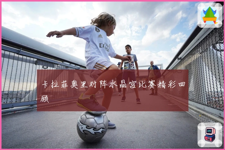 卡拉菲奥里对阵水晶宫比赛精彩回顾