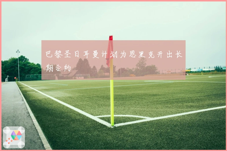 巴黎圣日耳曼计划为恩里克开出长期合约