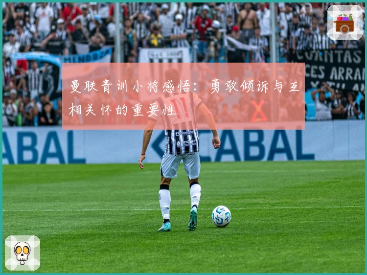 曼联青训小将感悟：勇敢倾诉与互相关怀的重要性