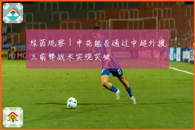 绿茵观察｜申花能否通过中超外援三前锋战术实现突破