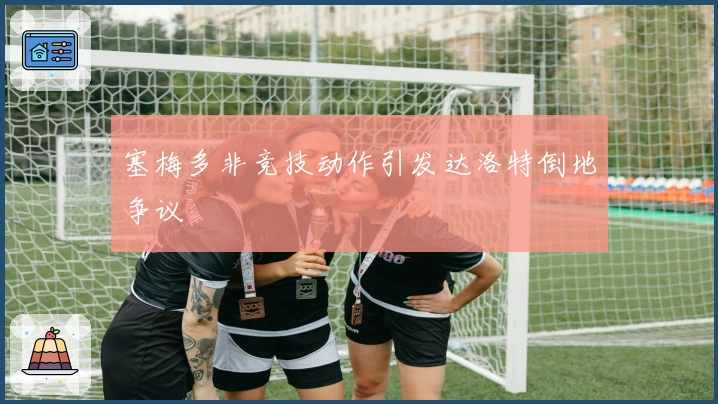 塞梅多非竞技动作引发达洛特倒地争议