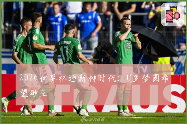 2026世界杯迎新神时代：C罗梦圆希望渺茫