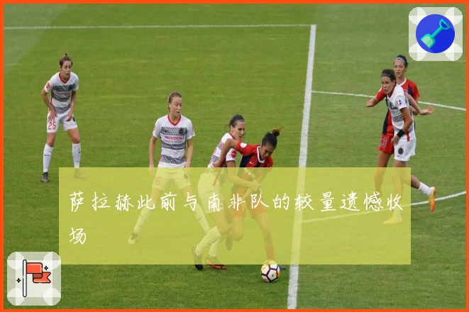 萨拉赫此前与南非队的较量遗憾收场