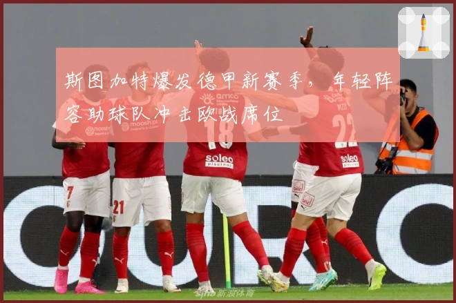 斯图加特爆发德甲新赛季，年轻阵容助球队冲击欧战席位