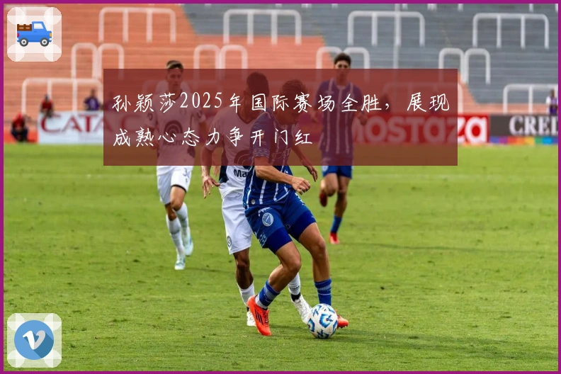 孙颖莎2025年国际赛场全胜，展现成熟心态力争开门红