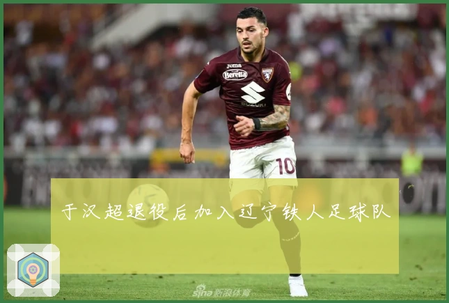 于汉超退役后加入辽宁铁人足球队