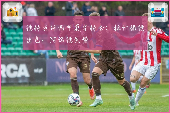 德转点评西甲夏季转会：拉什福德出色，阿诺德失势