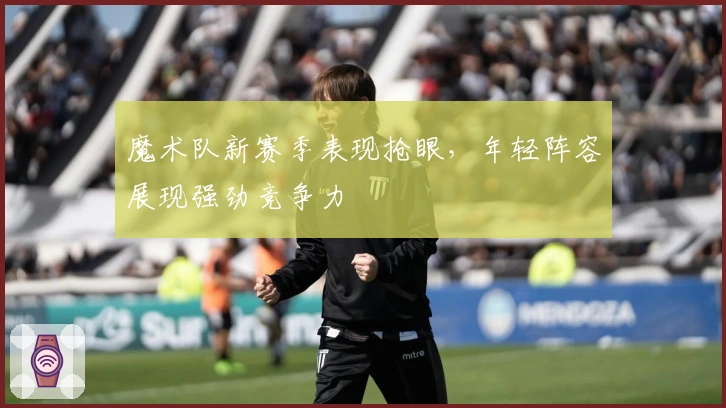 魔术队新赛季表现抢眼，年轻阵容展现强劲竞争力