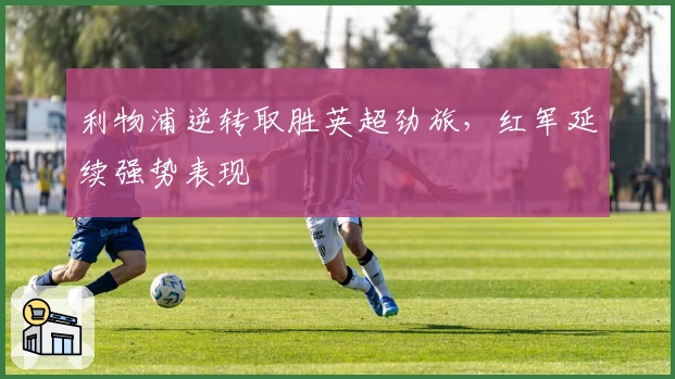 利物浦逆转取胜英超劲旅，红军延续强势表现